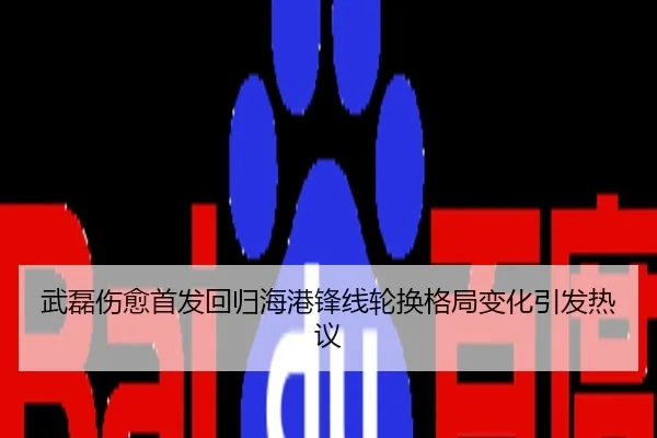 武磊伤愈首发回归海港锋线轮换格局变化引发热议