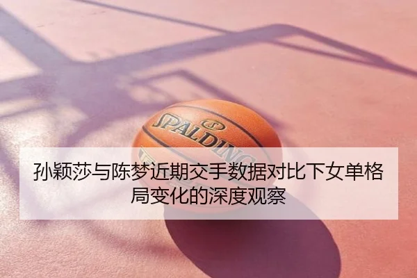 孙颖莎与陈梦近期交手数据对比下女单格局变化的深度观察