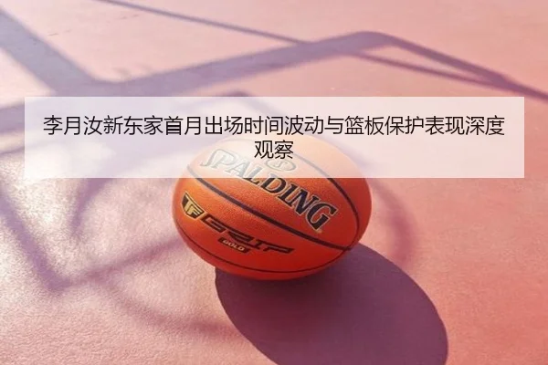 李月汝新东家首月出场时间波动与篮板保护表现深度观察