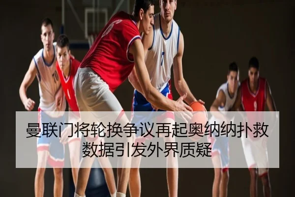 曼联门将轮换争议再起奥纳纳扑救数据引发外界质疑