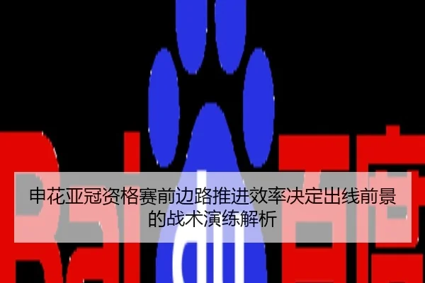 申花亚冠资格赛前边路推进效率决定出线前景的战术演练解析