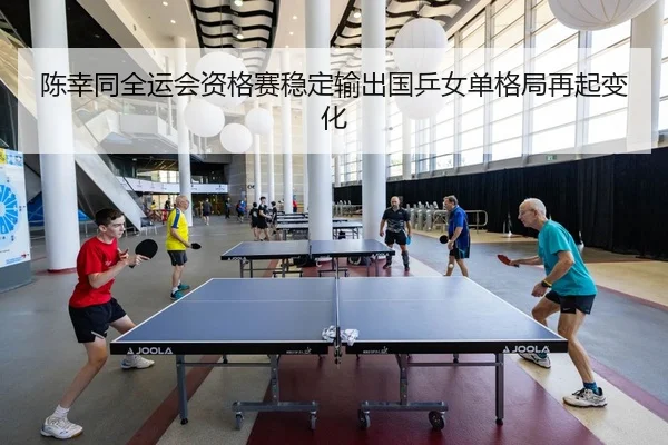 陈幸同全运会资格赛稳定输出国乒女单格局再起变化