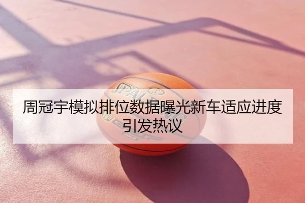 周冠宇模拟排位数据曝光新车适应进度引发热议