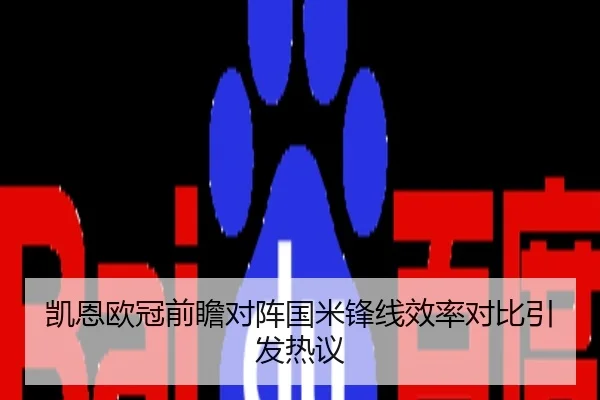 凯恩欧冠前瞻对阵国米锋线效率对比引发热议