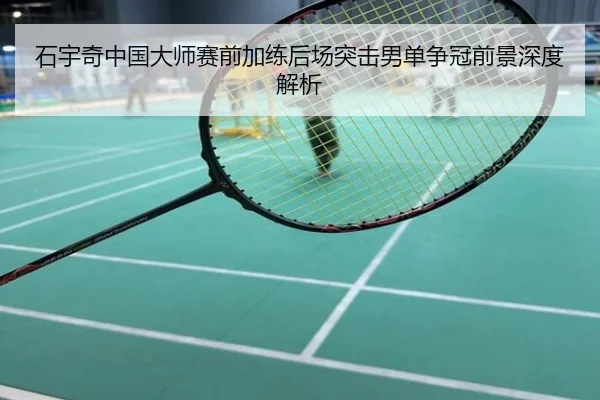 石宇奇中国大师赛前加练后场突击男单争冠前景深度解析