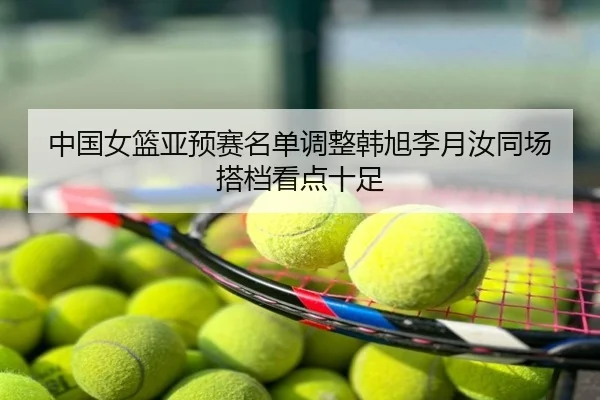 中国女篮亚预赛名单调整韩旭李月汝同场搭档看点十足